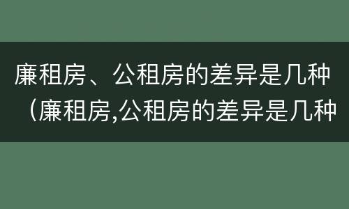 廉租房、公租房的差异是几种（廉租房,公租房的差异是几种情况）