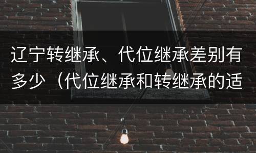 辽宁转继承、代位继承差别有多少（代位继承和转继承的适用范围）