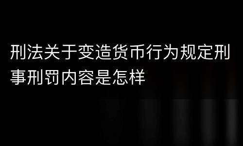 刑法关于变造货币行为规定刑事刑罚内容是怎样