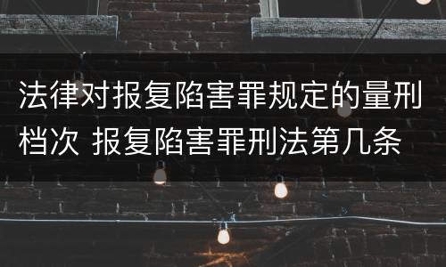 法律对报复陷害罪规定的量刑档次 报复陷害罪刑法第几条