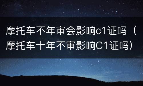 摩托车不年审会影响c1证吗（摩托车十年不审影响C1证吗）