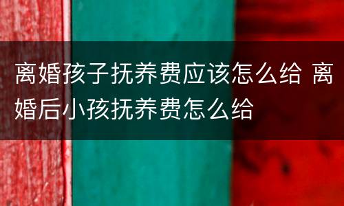 离婚孩子抚养费应该怎么给 离婚后小孩抚养费怎么给