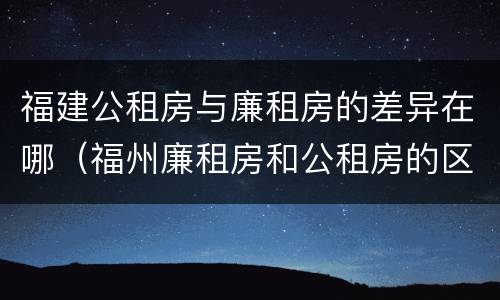 福建公租房与廉租房的差异在哪（福州廉租房和公租房的区别）