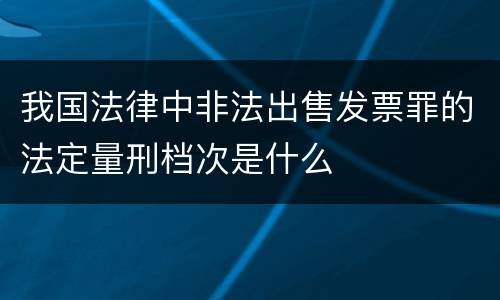 我国法律中非法出售发票罪的法定量刑档次是什么