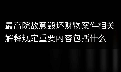 最高院故意毁坏财物案件相关解释规定重要内容包括什么