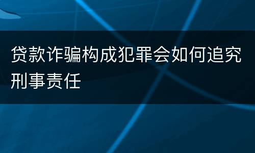 贷款诈骗构成犯罪会如何追究刑事责任