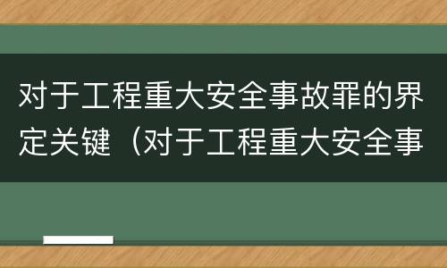 对于工程重大安全事故罪的界定关键（对于工程重大安全事故罪的界定关键在于）