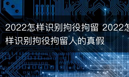 2022怎样识别拘役拘留 2022怎样识别拘役拘留人的真假