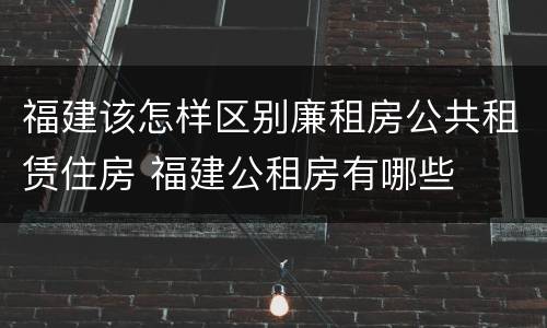 福建该怎样区别廉租房公共租赁住房 福建公租房有哪些