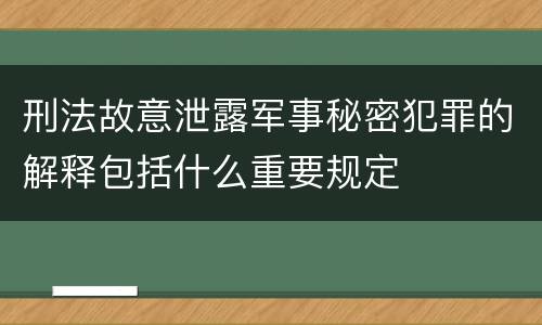 刑法故意泄露军事秘密犯罪的解释包括什么重要规定