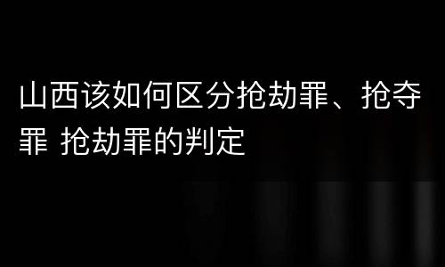山西该如何区分抢劫罪、抢夺罪 抢劫罪的判定