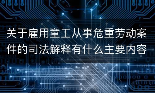 关于雇用童工从事危重劳动案件的司法解释有什么主要内容
