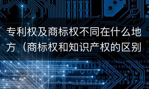 专利权及商标权不同在什么地方（商标权和知识产权的区别）