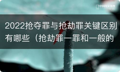 2022抢夺罪与抢劫罪关键区别有哪些（抢劫罪一罪和一般的抢劫罪）