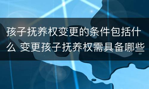 孩子抚养权变更的条件包括什么 变更孩子抚养权需具备哪些条件