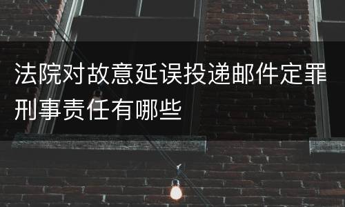 法院对故意延误投递邮件定罪刑事责任有哪些