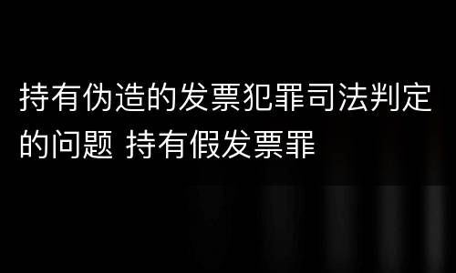 持有伪造的发票犯罪司法判定的问题 持有假发票罪