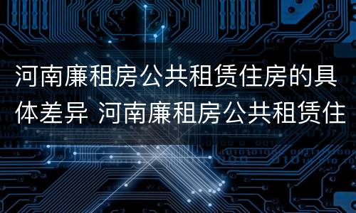 河南廉租房公共租赁住房的具体差异 河南廉租房公共租赁住房的具体差异是什么