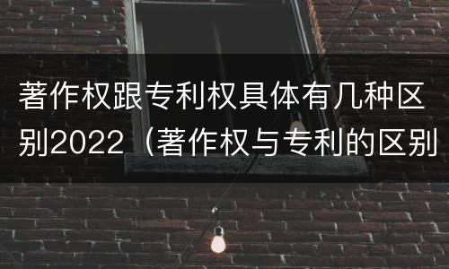 著作权跟专利权具体有几种区别2022（著作权与专利的区别）