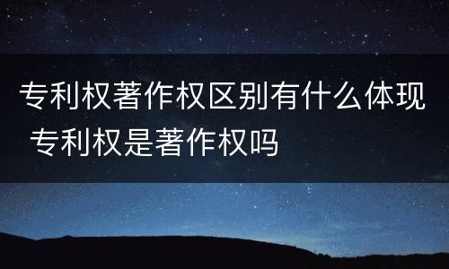专利权著作权区别有什么体现 专利权是著作权吗
