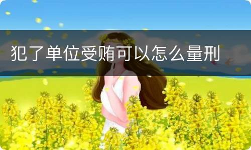 犯了单位受贿可以怎么量刑