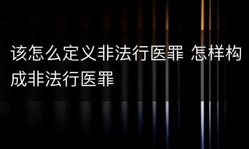该怎么定义非法行医罪 怎样构成非法行医罪