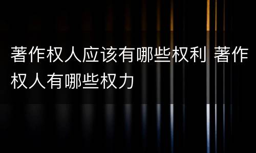 著作权人应该有哪些权利 著作权人有哪些权力