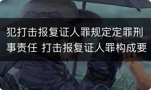 犯打击报复证人罪规定定罪刑事责任 打击报复证人罪构成要件
