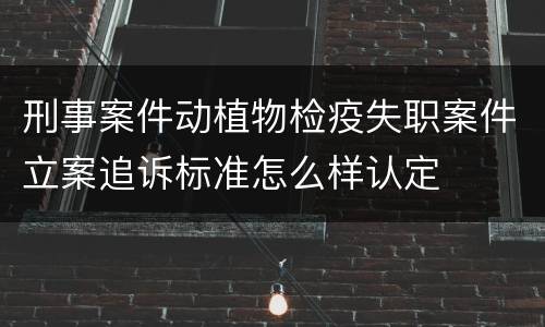 刑事案件动植物检疫失职案件立案追诉标准怎么样认定
