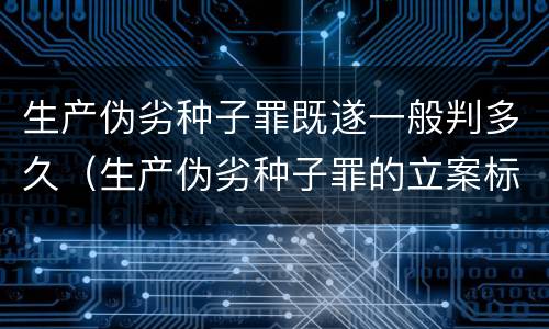 生产伪劣种子罪既遂一般判多久（生产伪劣种子罪的立案标准）