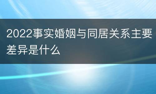 2022事实婚姻与同居关系主要差异是什么