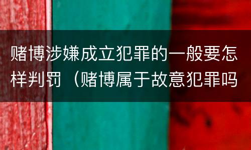 赌博涉嫌成立犯罪的一般要怎样判罚（赌博属于故意犯罪吗）