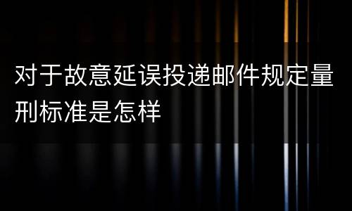 对于故意延误投递邮件规定量刑标准是怎样