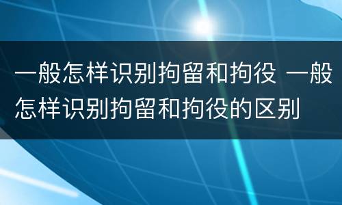 一般怎样识别拘留和拘役 一般怎样识别拘留和拘役的区别
