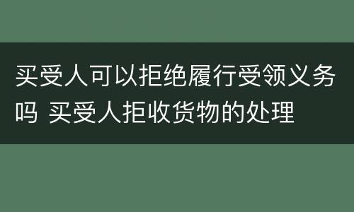 买受人可以拒绝履行受领义务吗 买受人拒收货物的处理