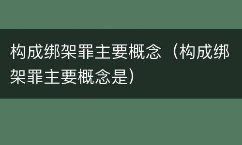 构成绑架罪主要概念（构成绑架罪主要概念是）