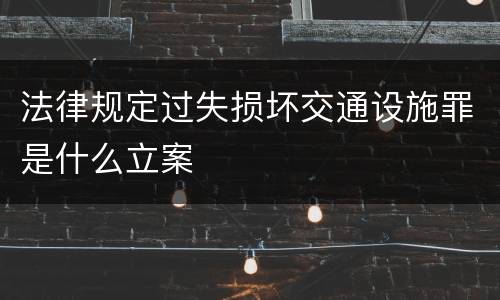 法律规定过失损坏交通设施罪是什么立案