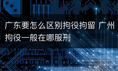 广东要怎么区别拘役拘留 广州拘役一般在哪服刑