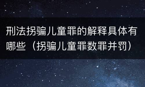 刑法拐骗儿童罪的解释具体有哪些（拐骗儿童罪数罪并罚）