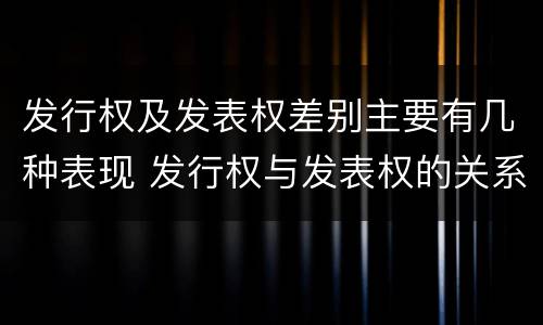 发行权及发表权差别主要有几种表现 发行权与发表权的关系