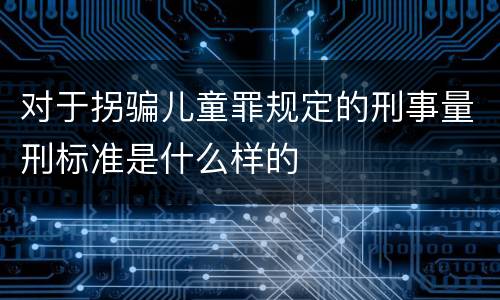 对于拐骗儿童罪规定的刑事量刑标准是什么样的