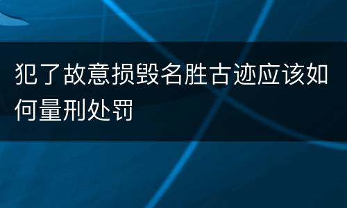 犯了故意损毁名胜古迹应该如何量刑处罚