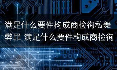 满足什么要件构成商检徇私舞弊罪 满足什么要件构成商检徇私舞弊罪的主体