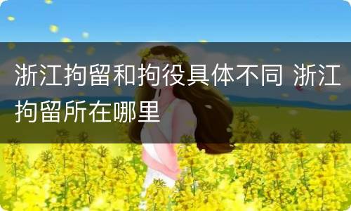 浙江拘留和拘役具体不同 浙江拘留所在哪里