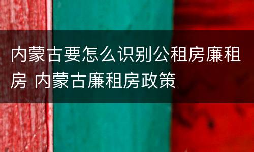 内蒙古要怎么识别公租房廉租房 内蒙古廉租房政策