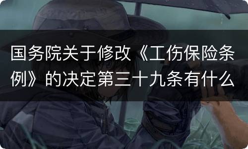 国务院关于修改《工伤保险条例》的决定第三十九条有什么新规定