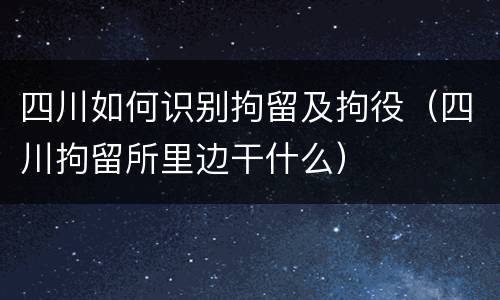 四川如何识别拘留及拘役（四川拘留所里边干什么）