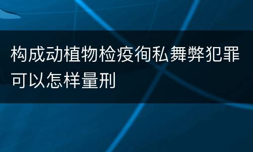 构成动植物检疫徇私舞弊犯罪可以怎样量刑