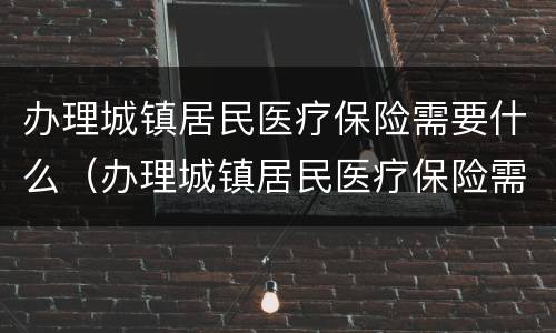 办理城镇居民医疗保险需要什么（办理城镇居民医疗保险需要什么手续）