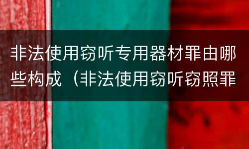 非法使用窃听专用器材罪由哪些构成（非法使用窃听窃照罪判例）